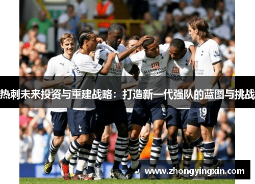 热刺未来投资与重建战略：打造新一代强队的蓝图与挑战