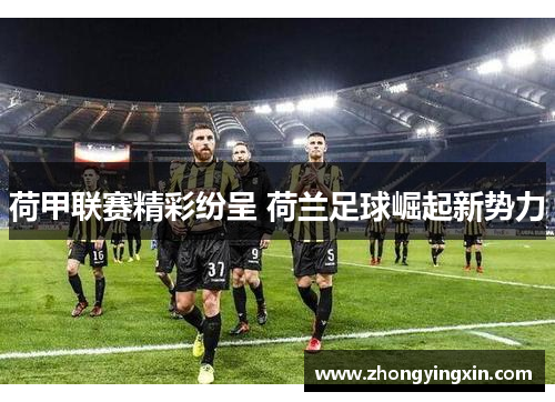 荷甲联赛精彩纷呈 荷兰足球崛起新势力